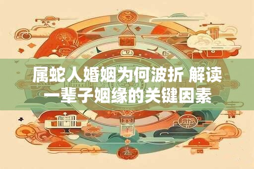 属蛇人婚姻为何波折 解读一辈子姻缘的关键因素