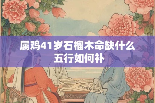 属鸡41岁石榴木命缺什么 五行如何补