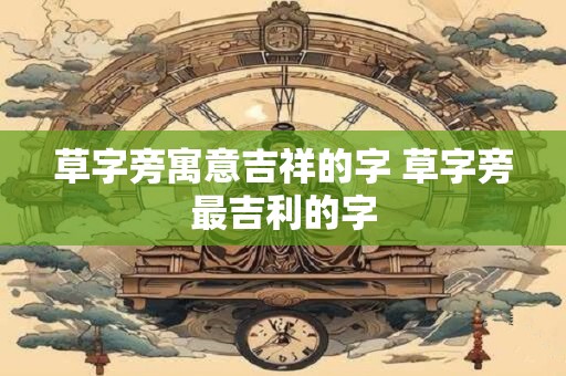 草字旁寓意吉祥的字 草字旁最吉利的字