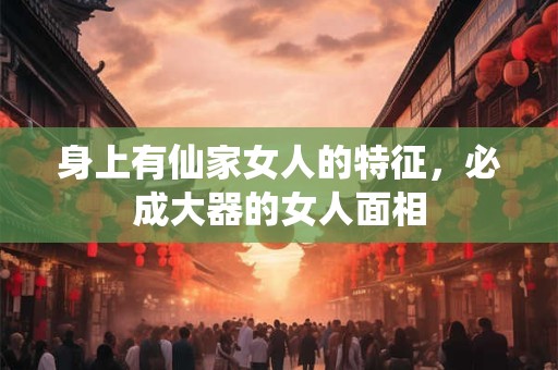 身上有仙家女人的特征，必成大器的女人面相