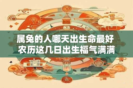 属兔的人哪天出生命最好 农历这几日出生福气满满
