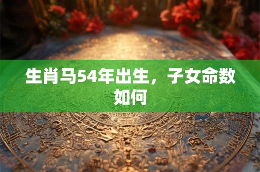 生肖马54年出生，子女命数如何