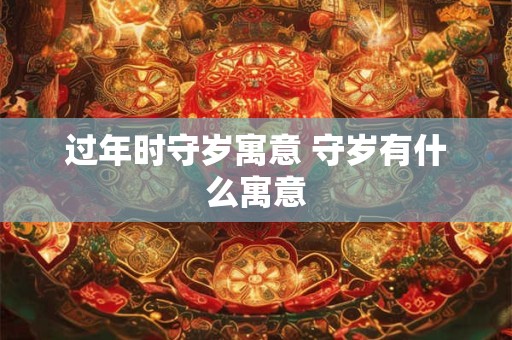过年时守岁寓意 守岁有什么寓意