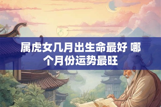属虎女几月出生命最好 哪个月份运势最旺