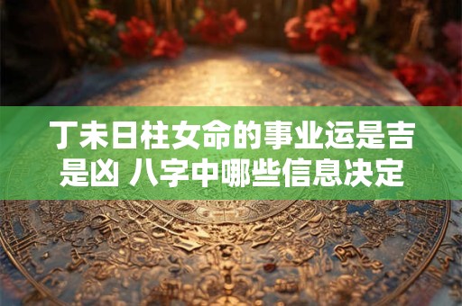 丁未日柱女命的事业运是吉是凶 八字中哪些信息决定成败