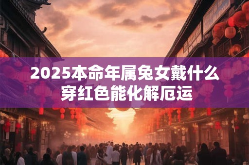 2025本命年属兔女戴什么 穿红色能化解厄运