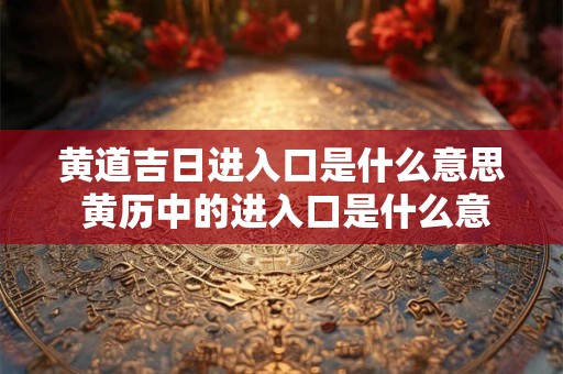 黄道吉日进入口是什么意思 黄历中的进入口是什么意思