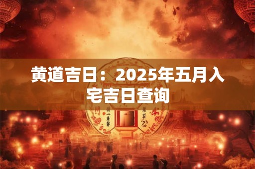 黄道吉日：2025年五月入宅吉日查询