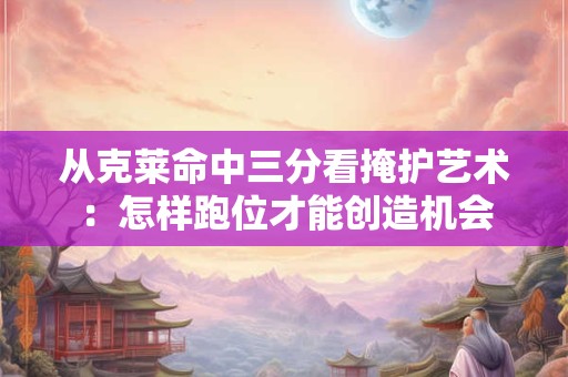 从克莱命中三分看掩护艺术：怎样跑位才能创造机会