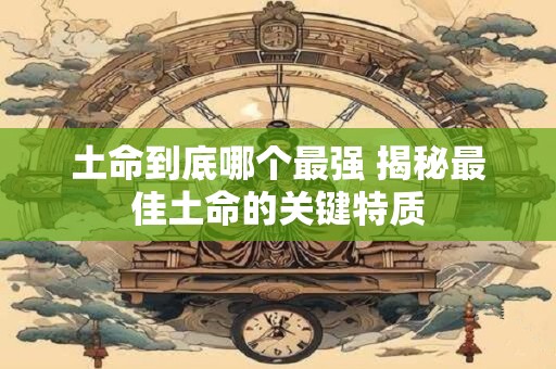 土命到底哪个最强 揭秘最佳土命的关键特质