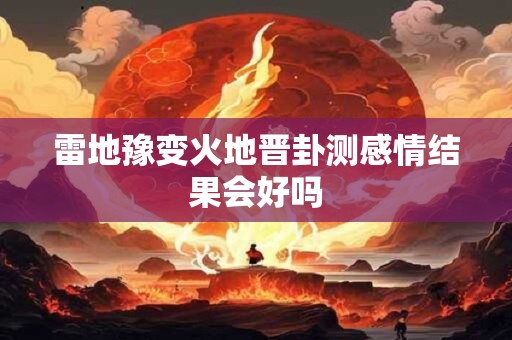 雷地豫变火地晋卦测感情结果会好吗