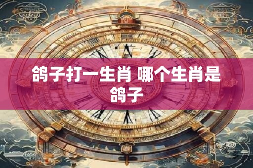 鸽子打一生肖 哪个生肖是鸽子