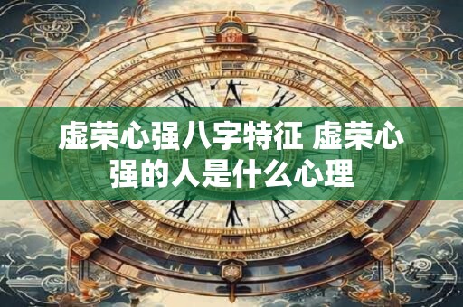 虚荣心强八字特征 虚荣心强的人是什么心理 虚荣心强八字特征 虚荣心强的人是什么心理