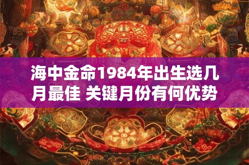 海中金命1984年出生选几月最佳 关键月份有何优势