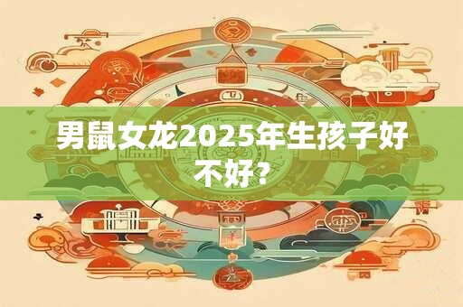 男鼠女龙2025年生孩子好不好？
