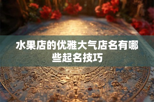 水果店的优雅大气店名有哪些起名技巧