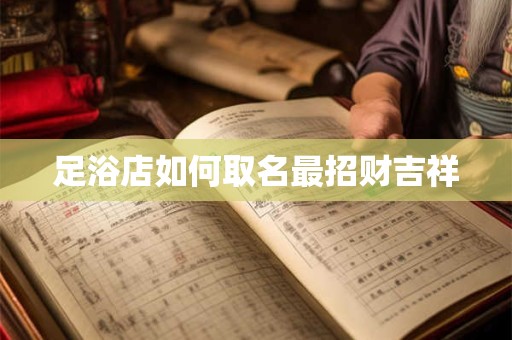足浴店如何取名最招财吉祥
