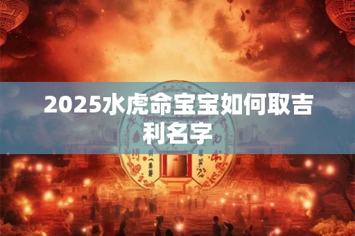 2025水虎命宝宝如何取吉利名字