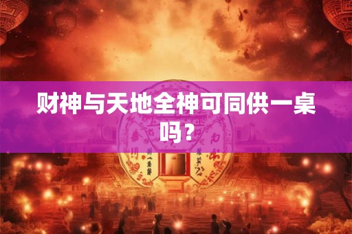 财神与天地全神可同供一桌吗？