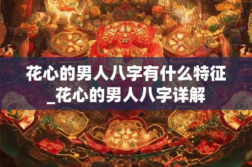 花心的男人八字有什么特征_花心的男人八字详解