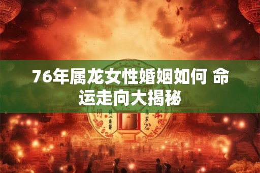 76年属龙女性婚姻如何 命运走向大揭秘