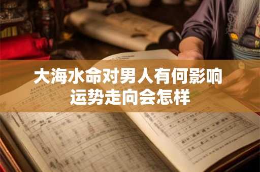 大海水命对男人有何影响 运势走向会怎样