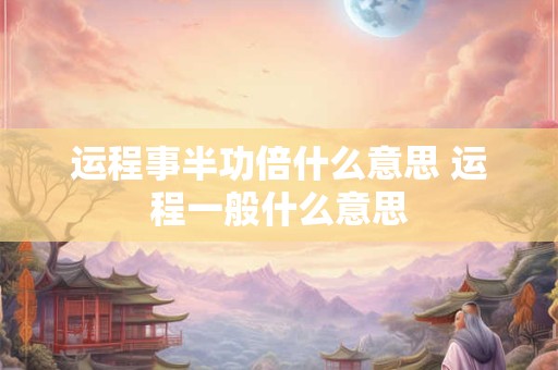 运程事半功倍什么意思 运程一般什么意思