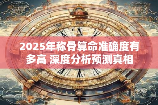 2025年称骨算命准确度有多高 深度分析预测真相