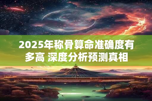 2025年称骨算命准确度有多高 深度分析预测真相