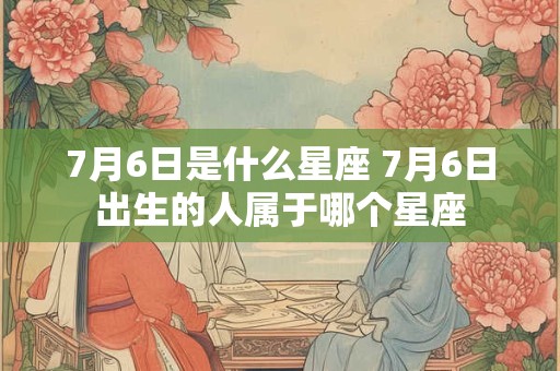 7月6日是什么星座 7月6日出生的人属于哪个星座