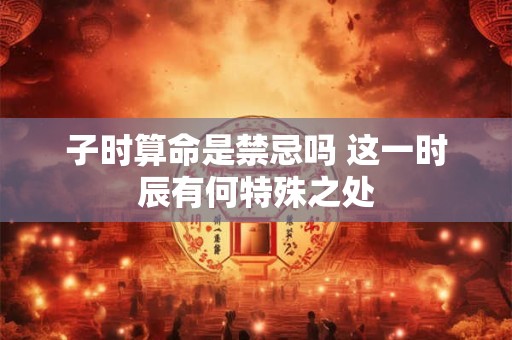 子时算命是禁忌吗 这一时辰有何特殊之处