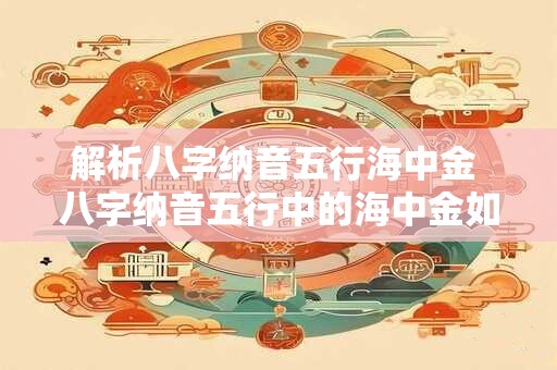 解析八字纳音五行海中金 八字纳音五行中的海中金如何解析