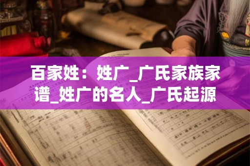 百家姓：姓广_广氏家族家谱_姓广的名人_广氏起源