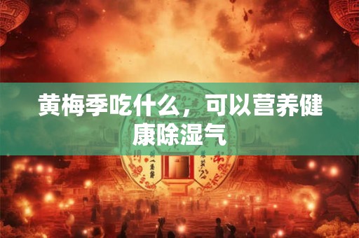 黄梅季吃什么，可以营养健康除湿气