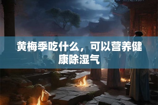 黄梅季吃什么，可以营养健康除湿气