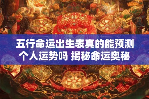 五行命运出生表真的能预测个人运势吗 揭秘命运奥秘
