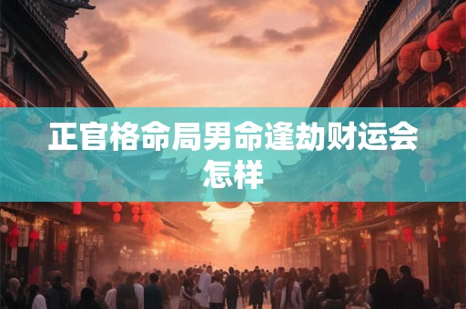 正官格命局男命逢劫财运会怎样