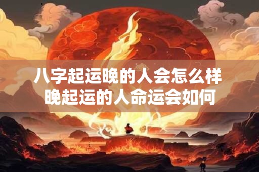 八字起运晚的人会怎么样 晚起运的人命运会如何