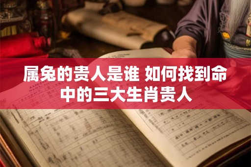 属兔的贵人是谁 如何找到命中的三大生肖贵人