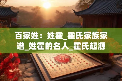 百家姓：姓霍_霍氏家族家谱_姓霍的名人_霍氏起源