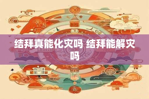 结拜真能化灾吗 结拜能解灾吗