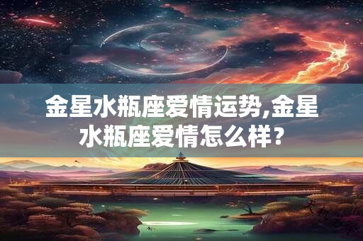 金星水瓶座爱情运势,金星水瓶座爱情怎么样? 金星水瓶座爱情运势,金星水瓶座爱情怎么样?