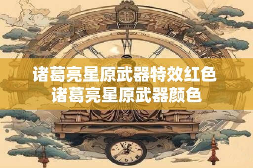 诸葛亮星原武器特效红色 诸葛亮星原武器颜色