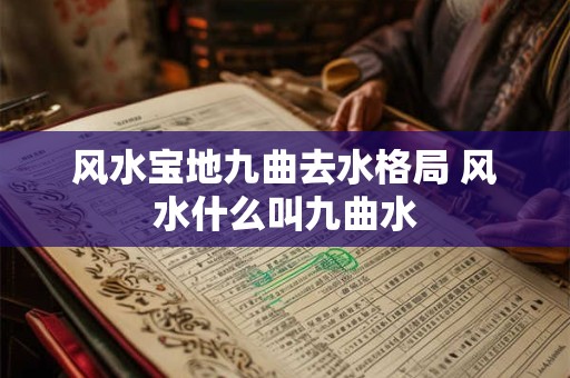 风水宝地九曲去水格局 风水什么叫九曲水