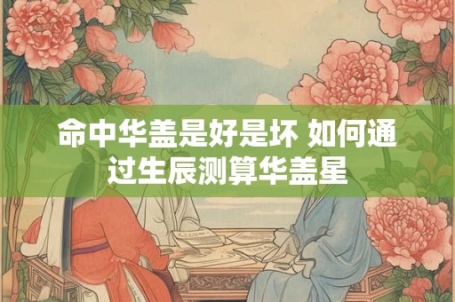 命中华盖是好是坏 如何通过生辰测算华盖星