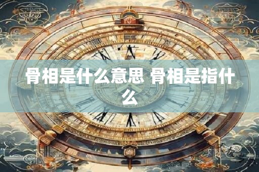 骨相是什么意思 骨相是指什么