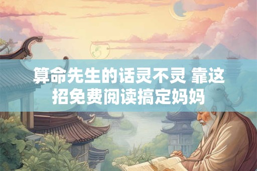 算命先生的话灵不灵 靠这招免费阅读搞定妈妈