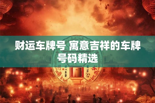 财运车牌号 寓意吉祥的车牌号码精选