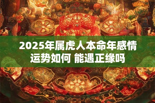 2025年属虎人本命年感情运势如何 能遇正缘吗