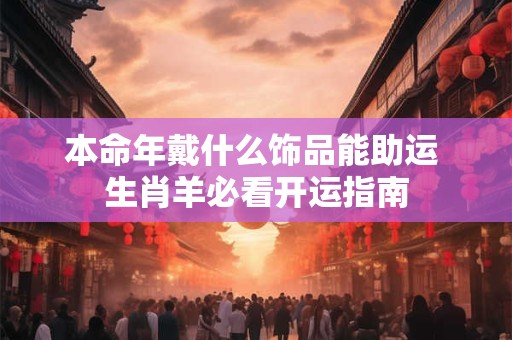 本命年戴什么饰品能助运 生肖羊必看开运指南